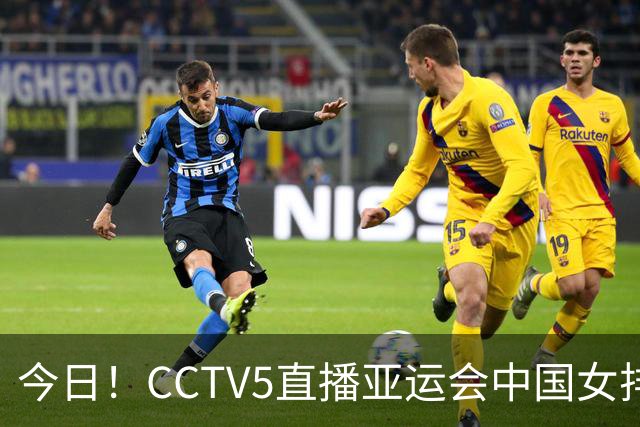 今日！CCTV5直播亚运会中国女排+中超，5+转中国男篮，网络转大连鲲城+曼城+尤文等