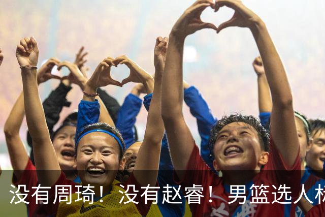 没有周琦！没有赵睿！男篮选人标准曝光，郭士强：没这5点接受不了