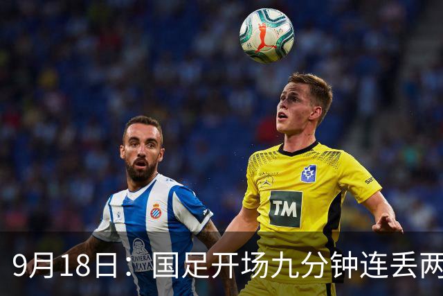 9月18日：国足开场九分钟连丢两球中场形同虚设：向前传球成功率暴跌至41%主帅当众承认